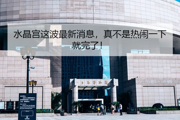 水晶宫这波最新消息，真不是热闹一下就完了！