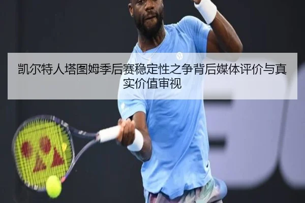 凯尔特人塔图姆季后赛稳定性之争背后媒体评价与真实价值审视