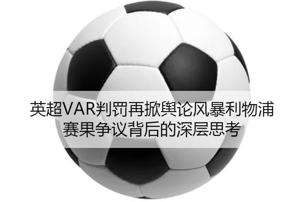 英超VAR判罚再掀舆论风暴利物浦赛果争议背后的深层思考