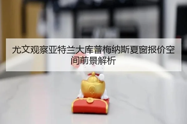 尤文观察亚特兰大库普梅纳斯夏窗报价空间前景解析