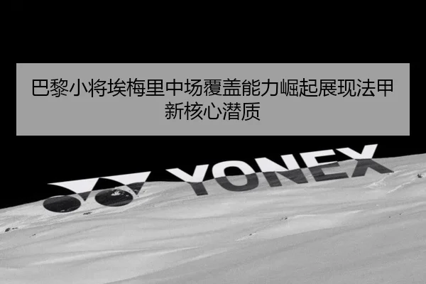 巴黎小将埃梅里中场覆盖能力崛起展现法甲新核心潜质