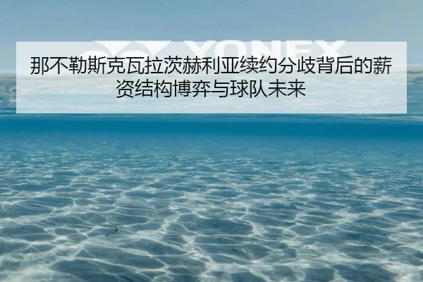 那不勒斯克瓦拉茨赫利亚续约分歧背后的薪资结构博弈与球队未来
